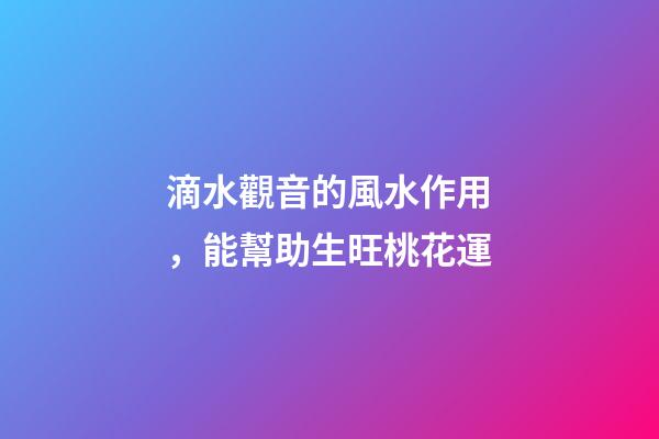 滴水觀音的風水作用，能幫助生旺桃花運